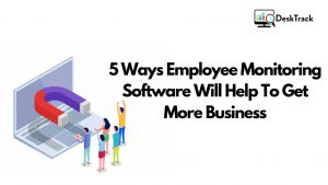 5 Ways Employee Monitoring Software Helps Get Business