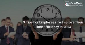 9 Tips for Employees to Improve Their Time Efficiency In 2024
