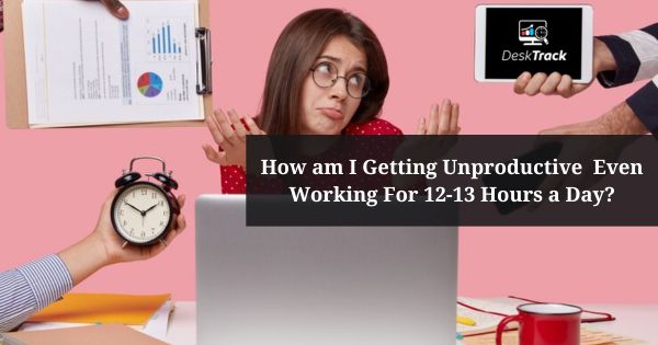 How am I Getting Unproductive even Working for 12-13 Hours a Day?