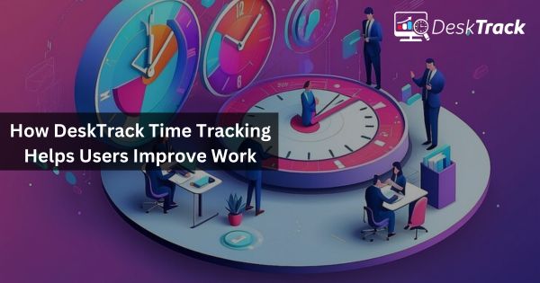 How DeskTrack Time Tracking Helps Users Improve Work